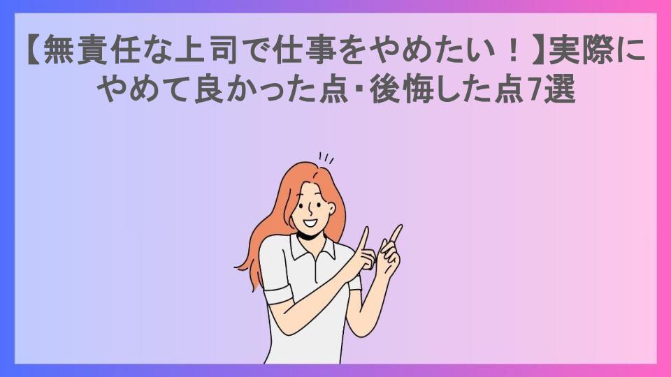 【無責任な上司で仕事をやめたい！】実際にやめて良かった点・後悔した点7選